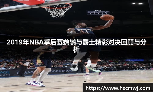2019年NBA季后赛鹈鹕与爵士精彩对决回顾与分析